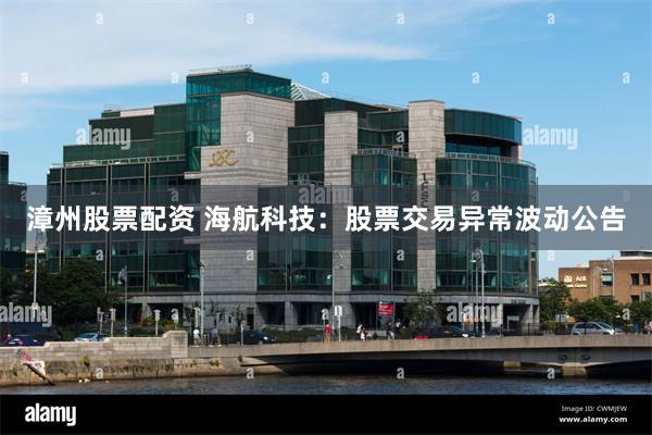 漳州股票配资 海航科技：股票交易异常波动公告