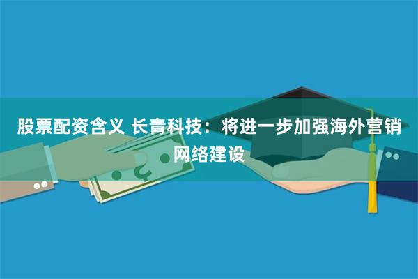 股票配资含义 长青科技：将进一步加强海外营销网络建设