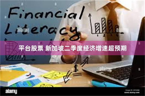 平台股票 新加坡二季度经济增速超预期