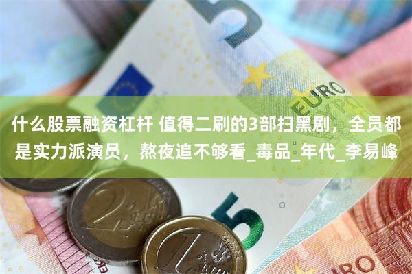 什么股票融资杠杆 值得二刷的3部扫黑剧，全员都是实力派演员，熬夜追不够看_毒品_年代_李易峰