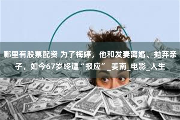 哪里有股票配资 为了梅婷，他和发妻离婚、抛弃亲子，如今67岁终遭“报应”_姜南_电影_人生