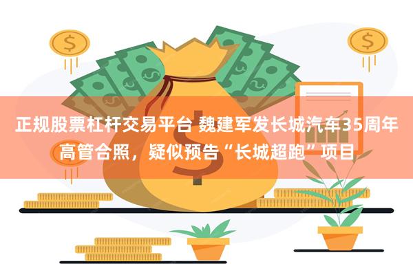 正规股票杠杆交易平台 魏建军发长城汽车35周年高管合照，疑似预告“长城超跑”项目