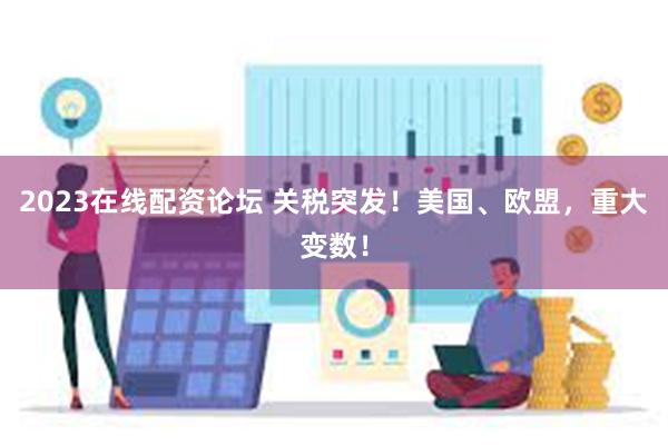 2023在线配资论坛 关税突发！美国、欧盟，重大变数！