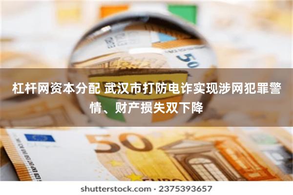 杠杆网资本分配 武汉市打防电诈实现涉网犯罪警情、财产损失双下降
