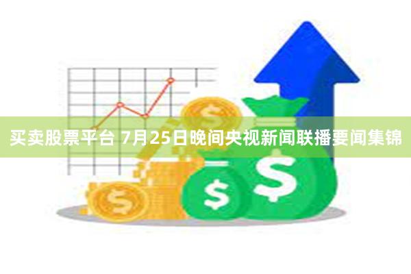 买卖股票平台 7月25日晚间央视新闻联播要闻集锦