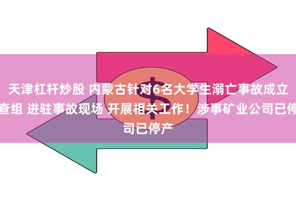 天津杠杆炒股 内蒙古针对6名大学生溺亡事故成立调查组 进驻事故现场 开展相关工作！涉事矿业公司已停产