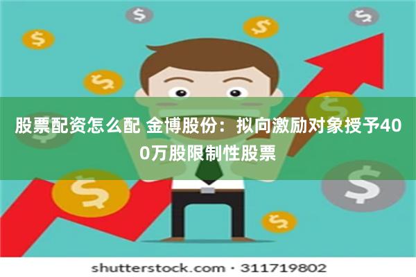 股票配资怎么配 金博股份：拟向激励对象授予400万股限制性股票