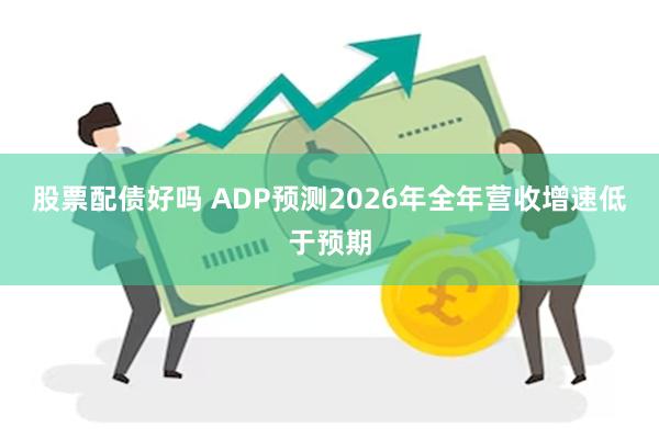股票配债好吗 ADP预测2026年全年营收增速低于预期
