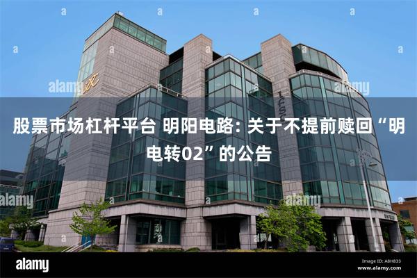 股票市场杠杆平台 明阳电路: 关于不提前赎回“明电转02”的公告