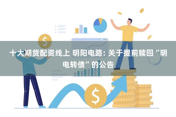 十大期货配资线上 明阳电路: 关于提前赎回“明电转债”的公告
