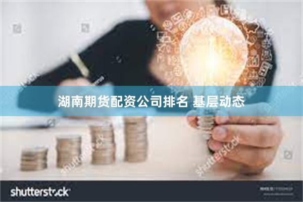 湖南期货配资公司排名 基层动态