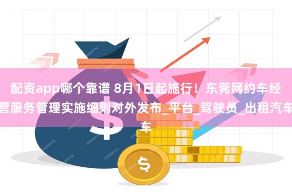 配资app哪个靠谱 8月1日起施行！东莞网约车经营服务管理实施细则对外发布_平台_驾驶员_出租汽车