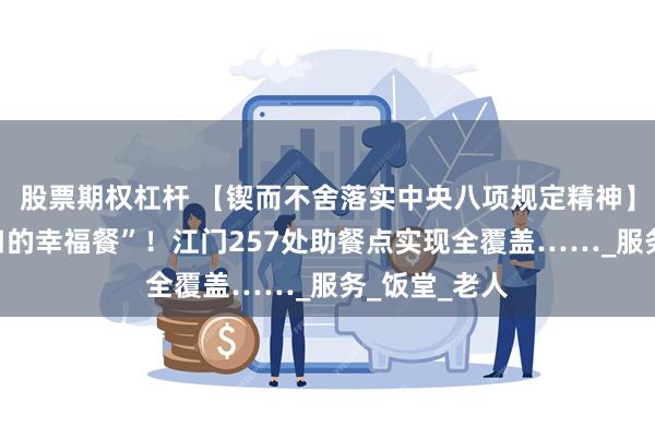股票期权杠杆 【锲而不舍落实中央八项规定精神】守护“家门口的幸福餐”！江门257处助餐点实现全覆盖……_服务_饭堂_老人