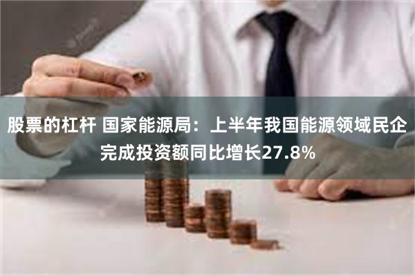股票的杠杆 国家能源局：上半年我国能源领域民企完成投资额同比增长27.8%