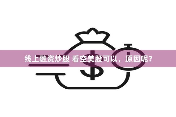 线上融资炒股 看空美股可以，原因呢？