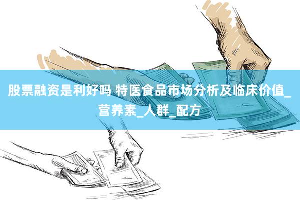 股票融资是利好吗 特医食品市场分析及临床价值_营养素_人群_配方