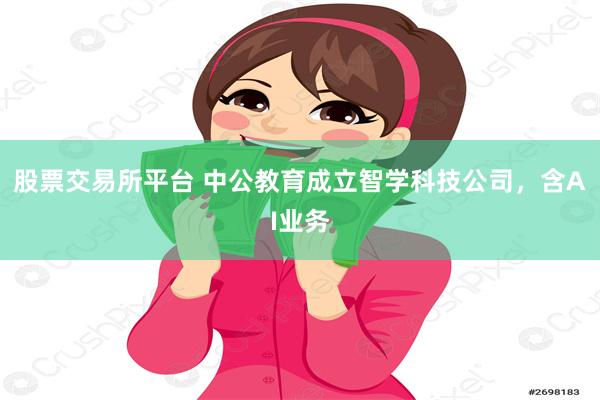 股票交易所平台 中公教育成立智学科技公司，含AI业务