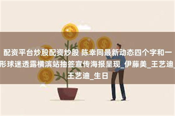 配资平台炒股配资炒股 陈幸同最新动态四个字和一个心形球迷透露横滨站抽签宣传海报呈现_伊藤美_王艺迪_生日