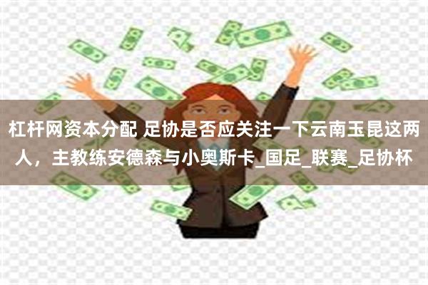 杠杆网资本分配 足协是否应关注一下云南玉昆这两人，主教练安德森与小奥斯卡_国足_联赛_足协杯