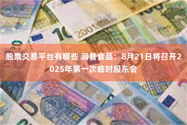 股票交易平台有哪些 润普食品：8月21日将召开2025年第一次临时股东会
