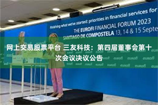 网上交易股票平台 三友科技：第四届董事会第十次会议决议公告