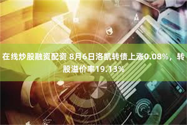 在线炒股融资配资 8月6日洛凯转债上涨0.08%，转股溢价率19.13%