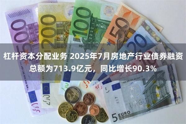 杠杆资本分配业务 2025年7月房地产行业债券融资总额为713.9亿元，同比增长90.3%