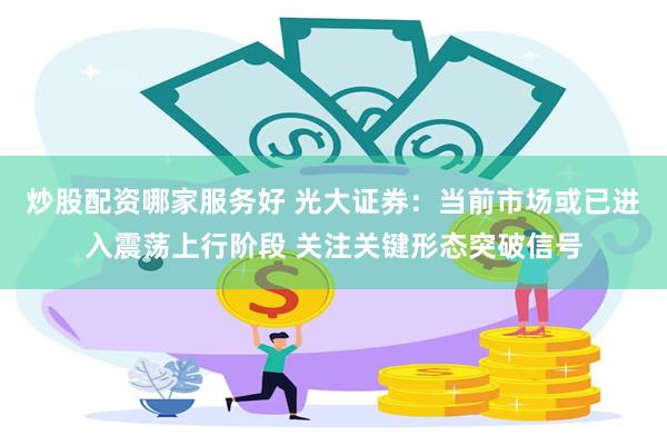 炒股配资哪家服务好 光大证券：当前市场或已进入震荡上行阶段 关注关键形态突破信号