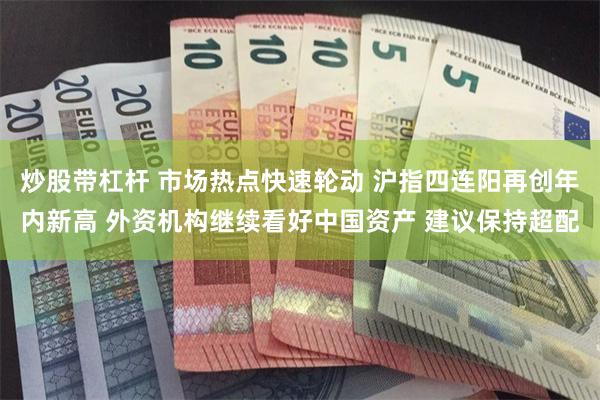 炒股带杠杆 市场热点快速轮动 沪指四连阳再创年内新高 外资机构继续看好中国资产 建议保持超配