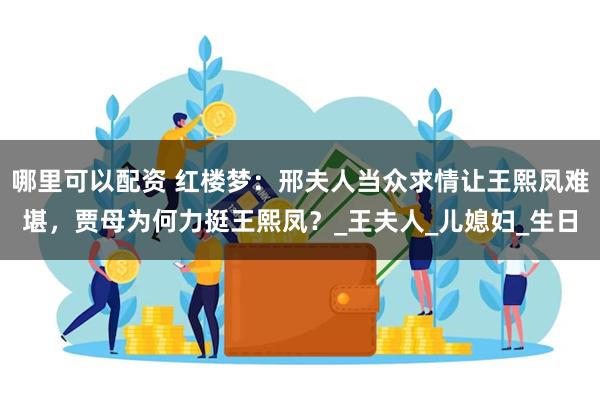 哪里可以配资 红楼梦：邢夫人当众求情让王熙凤难堪，贾母为何力挺王熙凤？_王夫人_儿媳妇_生日