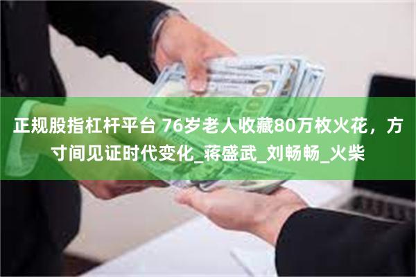 正规股指杠杆平台 76岁老人收藏80万枚火花，方寸间见证时代变化_蒋盛武_刘畅畅_火柴