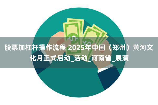 股票加杠杆操作流程 2025年中国（郑州）黄河文化月正式启动_活动_河南省_展演