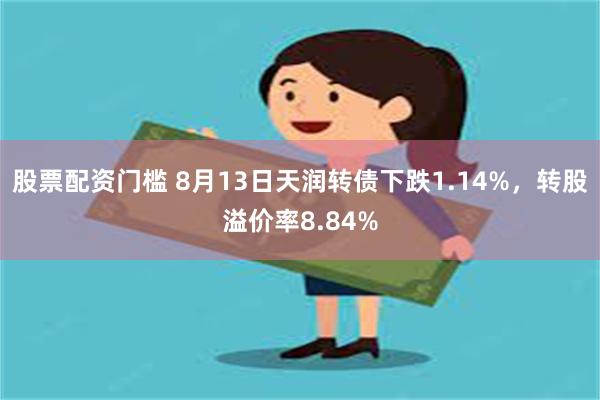 股票配资门槛 8月13日天润转债下跌1.14%，转股溢价率8.84%