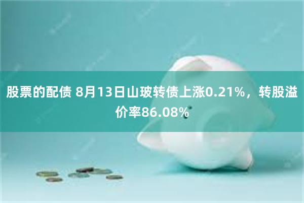 股票的配债 8月13日山玻转债上涨0.21%，转股溢价率86.08%