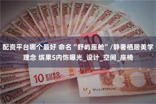 配资平台哪个最好 命名“舒屿座舱”/静奢栖居美学理念 缤果S内饰曝光_设计_空间_座椅