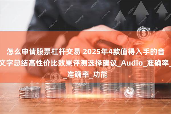 怎么申请股票杠杆交易 2025年4款值得入手的音频转文字总结高性价比效果评测选择建议_Audio_准确率_功能