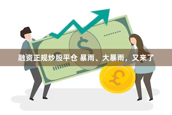 融资正规炒股平仓 暴雨、大暴雨，又来了