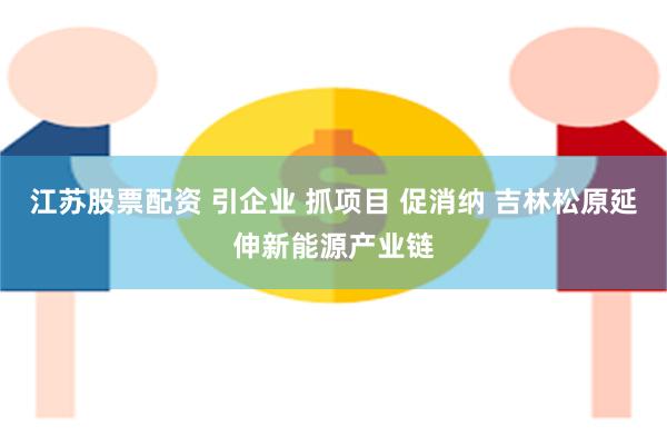 江苏股票配资 引企业 抓项目 促消纳 吉林松原延伸新能源产业链