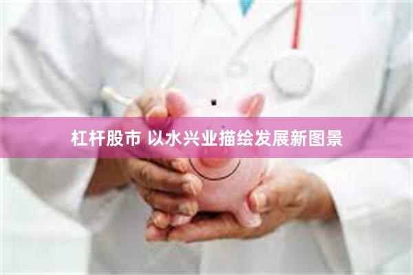杠杆股市 以水兴业描绘发展新图景