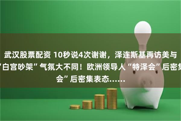 武汉股票配资 10秒说4次谢谢，泽连斯基再访美与半年前的“白宫吵架”气氛大不同！欧洲领导人“特泽会”后密集表态......