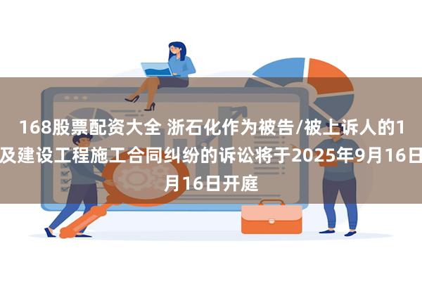 168股票配资大全 浙石化作为被告/被上诉人的1起涉及建设工程施工合同纠纷的诉讼将于2025年9月16日开庭