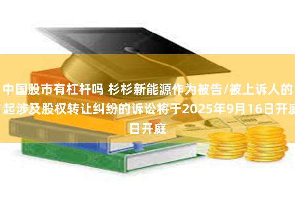 中国股市有杠杆吗 杉杉新能源作为被告/被上诉人的1起涉及股权转让纠纷的诉讼将于2025年9月16日开庭