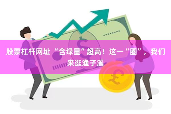股票杠杆网址 “含绿量”超高！这一“圈”，我们来逛渔子溪