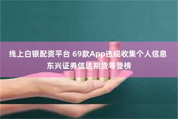 线上白银配资平台 69款App违规收集个人信息 东兴证券信达期货等登榜