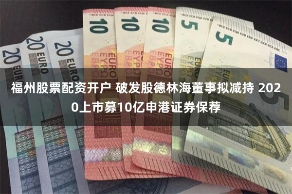 福州股票配资开户 破发股德林海董事拟减持 2020上市募10亿申港证券保荐