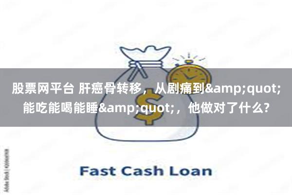 股票网平台 肝癌骨转移，从剧痛到&quot;能吃能喝能睡&quot;，他做对了什么?