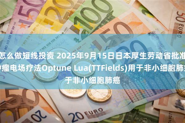 怎么做短线投资 2025年9月15日日本厚生劳动省批准肿瘤电场疗法Optune Lua(TTFields)用于非小细胞肺癌