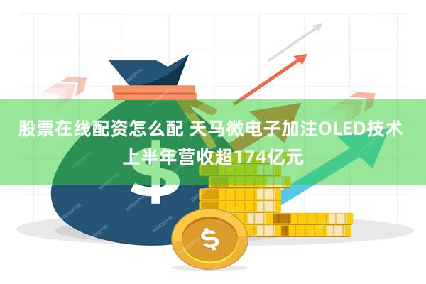 股票在线配资怎么配 天马微电子加注OLED技术 上半年营收超174亿元