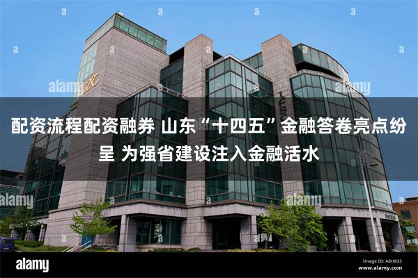 配资流程配资融券 山东“十四五”金融答卷亮点纷呈 为强省建设注入金融活水