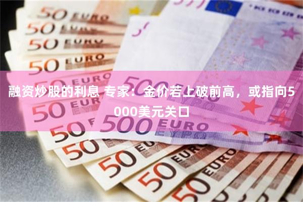 融资炒股的利息 专家：金价若上破前高，或指向5000美元关口